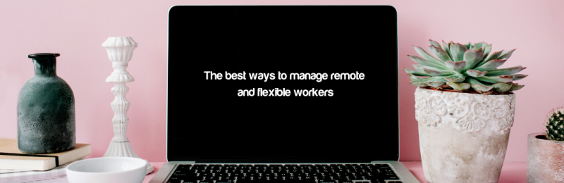 The best ways to manage remote and flexible workers